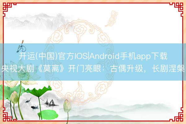 开运(中国)官方IOS|Android手机app下载 央视大剧《莫离》开门亮眼:古偶升级,长剧涅槃!