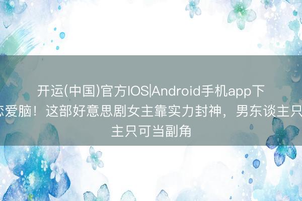 开运(中国)官方IOS|Android手机app下载 远隔恋爱脑！这部好意思剧女主靠实力封神，男东谈主只可当副角