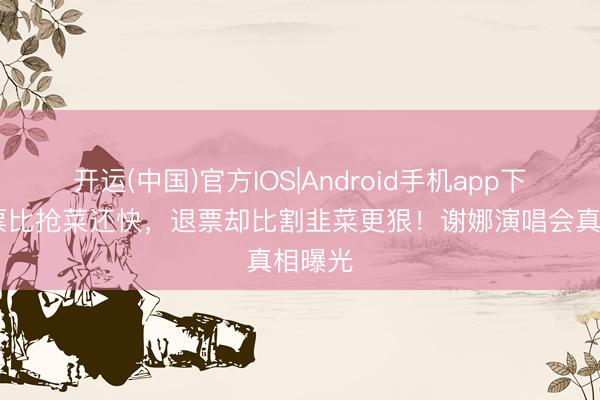开运(中国)官方IOS|Android手机app下载 抢票比抢菜还快，退票却比割韭菜更狠！谢娜演唱会真相曝光