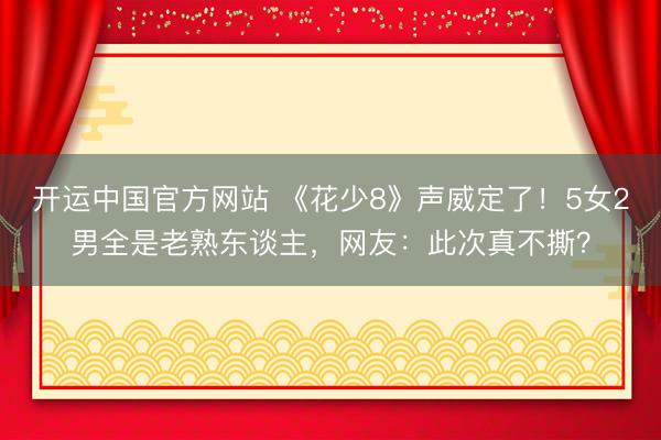 开运中国官方网站 《花少8》声威定了！5女2男全是老熟东谈主，网友：此次真不撕？