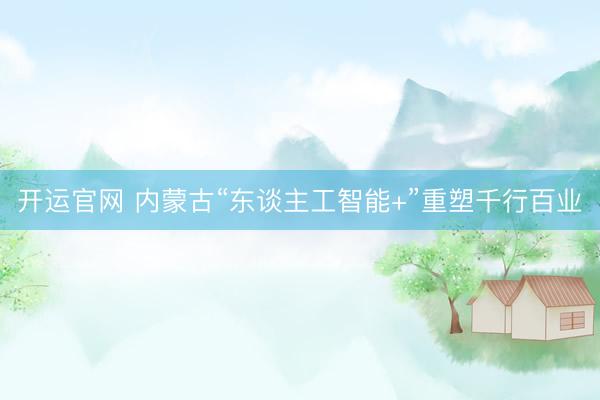 开运官网 内蒙古“东谈主工智能+”重塑千行百业