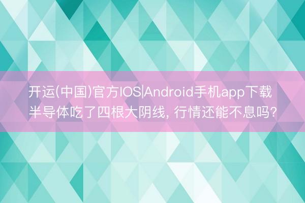开运(中国)官方IOS|Android手机app下载 半导体吃了四根大阴线， 行情还能不息吗?