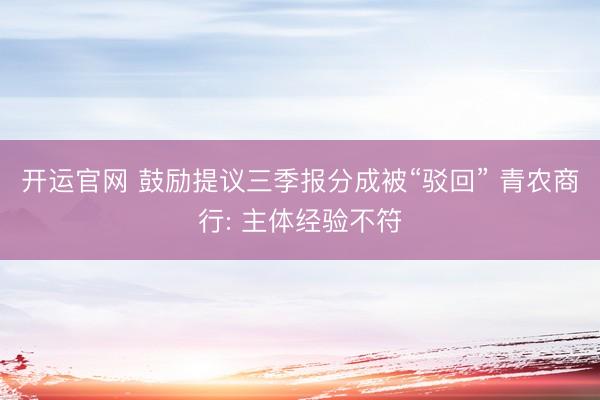 开运官网 鼓励提议三季报分成被“驳回” 青农商行: 主体经验不符
