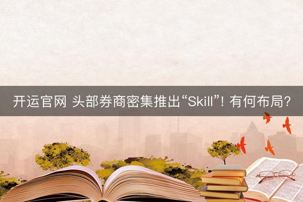 开运官网 头部券商密集推出“Skill”! 有何布局?