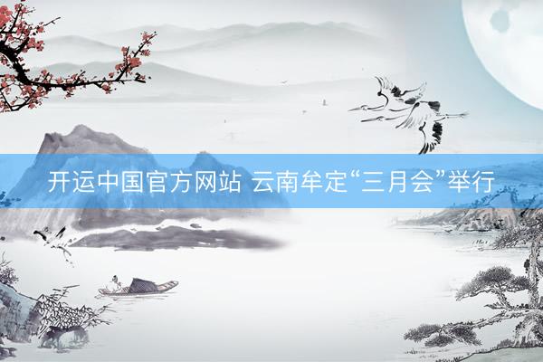 开运中国官方网站 云南牟定“三月会”举行