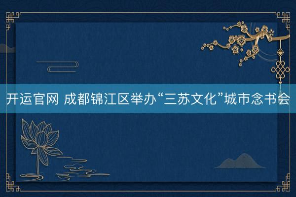 开运官网 成都锦江区举办“三苏文化”城市念书会