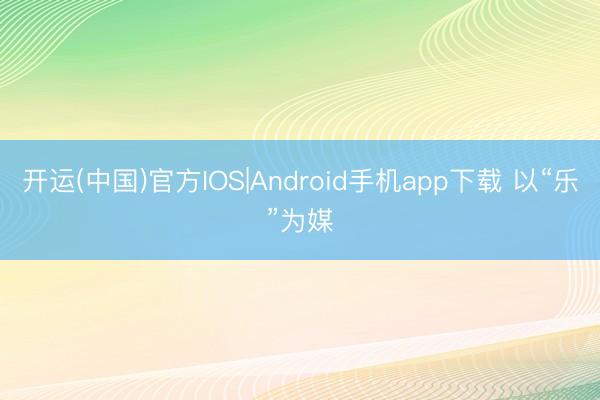 开运(中国)官方IOS|Android手机app下载 以“乐”为媒