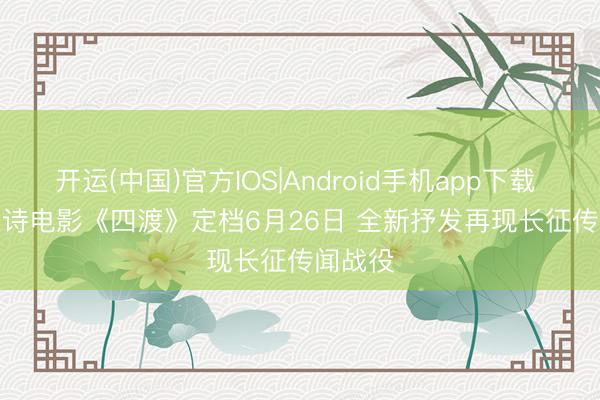 开运(中国)官方IOS|Android手机app下载 大型史诗电影《四渡》定档6月26日 全新抒发再现长征传闻战役