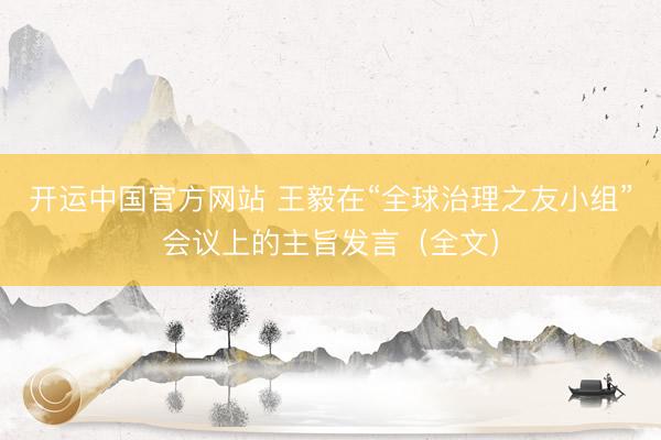 开运中国官方网站 王毅在“全球治理之友小组”会议上的主旨发言（全文）