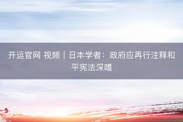 开运官网 视频|日本学者:政府应再行注释和平宪法深嗜