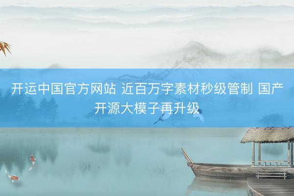 开运中国官方网站 近百万字素材秒级管制 国产开源大模子再升级
