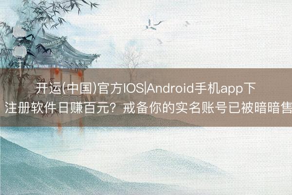 开运(中国)官方IOS|Android手机app下载 注册软件日赚百元?戒备你的实名账号已被暗暗售卖