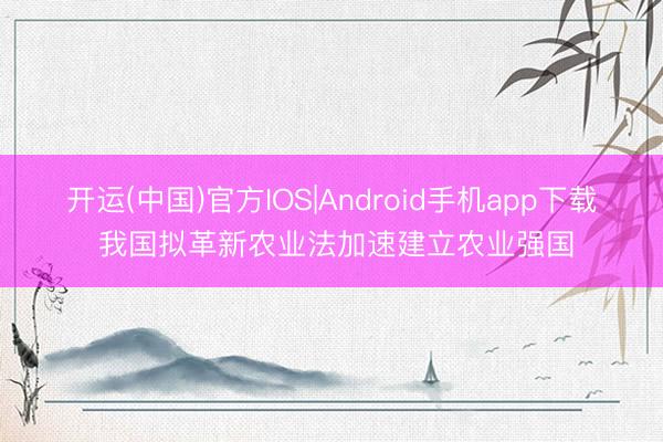 开运(中国)官方IOS|Android手机app下载 我国拟革新农业法加速建立农业强国