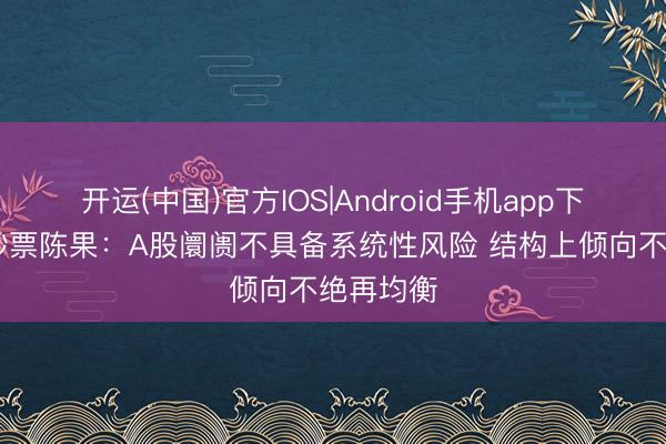 开运(中国)官方IOS|Android手机app下载 东方钞票陈果：A股阛阓不具备系统性风险 结构上倾向不绝再均衡