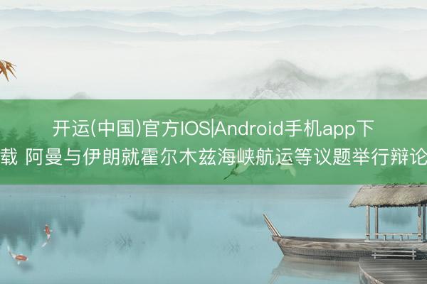 开运(中国)官方IOS|Android手机app下载 阿曼与伊朗就霍尔木兹海峡航运等议题举行辩论