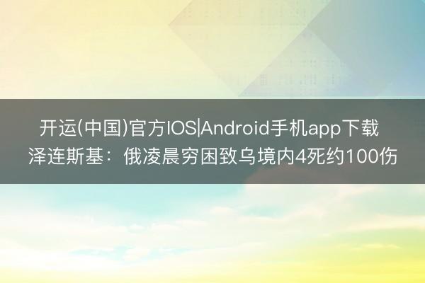 开运(中国)官方IOS|Android手机app下载 泽连斯基：俄凌晨穷困致乌境内4死约100伤
