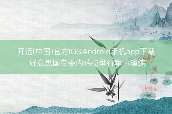 开运(中国)官方IOS|Android手机app下载 好意思国在委内瑞拉举行军事演练