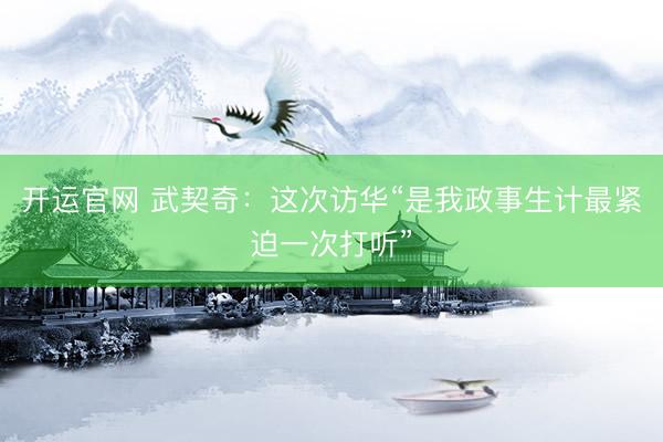 开运官网 武契奇：这次访华“是我政事生计最紧迫一次打听”