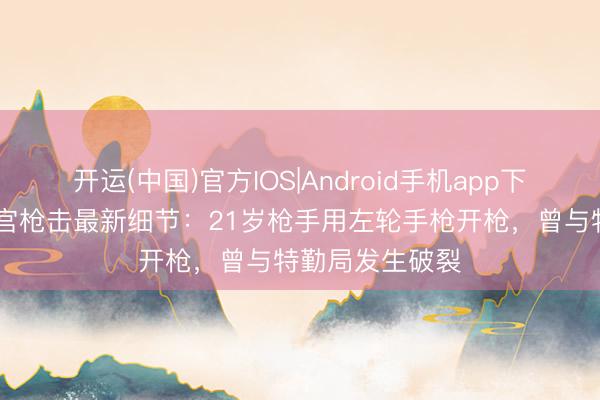 开运(中国)官方IOS|Android手机app下载 好意思国白宫枪击最新细节：21岁枪手用左轮手枪开枪，曾与特勤局发生破裂