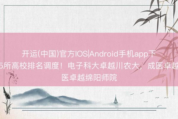 开运(中国)官方IOS|Android手机app下载 四川35所高校排名调度!电子科大卓越川农大,成医卓越绵阳师院