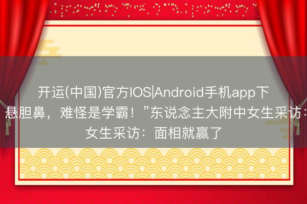 开运(中国)官方IOS|Android手机app下载 “招风耳、悬胆鼻，难怪是学霸！”东说念主大附中女生采访：面相就赢了