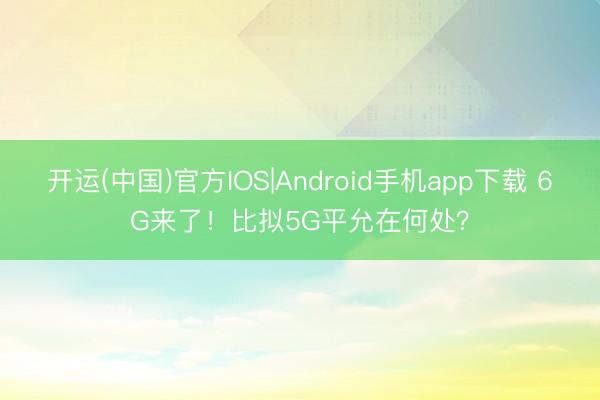 开运(中国)官方IOS|Android手机app下载 6G来了！比拟5G平允在何处？