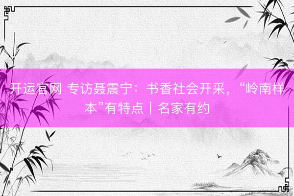 开运官网 专访聂震宁：书香社会开采，“岭南样本”有特点｜名家有约