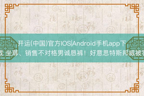 开运(中国)官方IOS|Android手机app下载 坐蓐、销售不对格男诚恳裤!好意思特斯邦威被罚