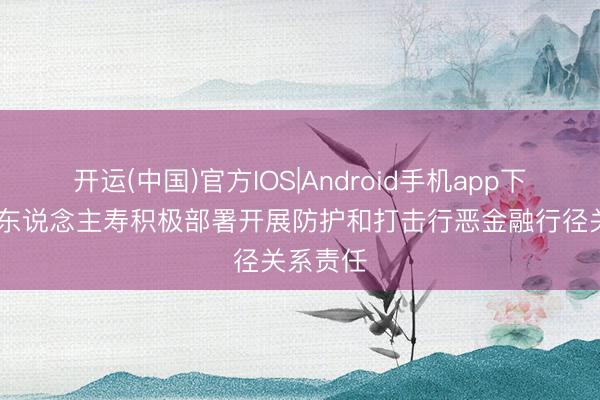 开运(中国)官方IOS|Android手机app下载 泰康东说念主寿积极部署开展防护和打击行恶金融行径关系责任