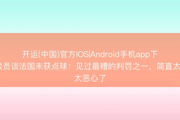 开运(中国)官方IOS|Android手机app下载 批驳员谈法国未获点球：见过最糟的判罚之一，简直太恶心了