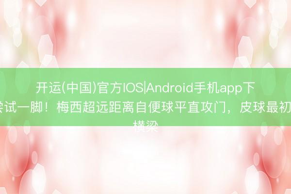 开运(中国)官方IOS|Android手机app下载 尝试一脚！梅西超远距离自便球平直攻门，皮球最初横梁