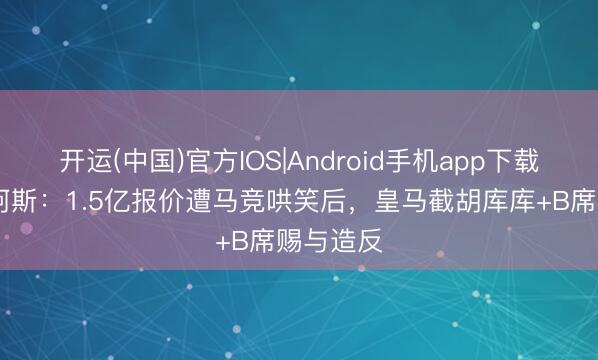 开运(中国)官方IOS|Android手机app下载 复仇！阿斯：1.5亿报价遭马竞哄笑后，皇马截胡库库+B席赐与造反