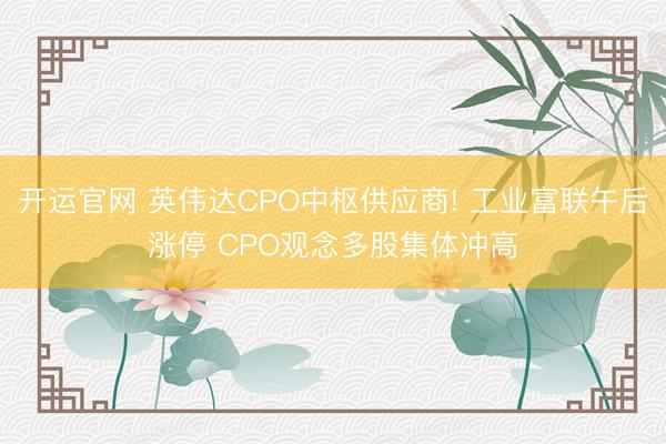 开运官网 英伟达CPO中枢供应商! 工业富联午后涨停 CPO观念多股集体冲高