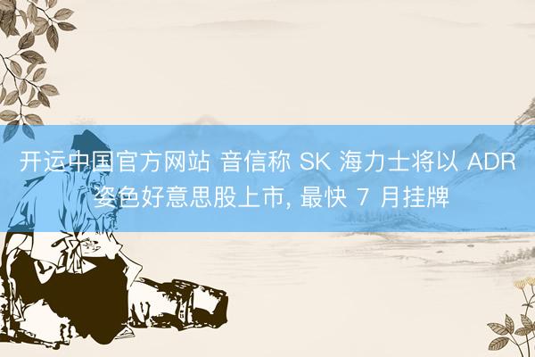 开运中国官方网站 音信称 SK 海力士将以 ADR 姿色好意思股上市， 最快 7 月挂牌