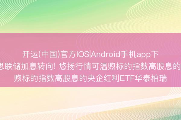 开运(中国)官方IOS|Android手机app下载 沃什首秀默示好意思联储加息转向! 悠扬行情可温煦标的指数高股息的央企红利ETF华泰柏瑞