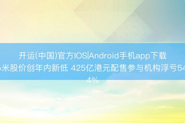 开运(中国)官方IOS|Android手机app下载 小米股价创年内新低 425亿港元配售参与机构浮亏54%