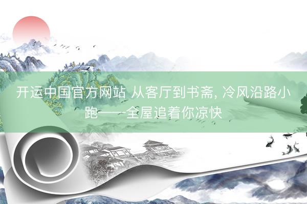开运中国官方网站 从客厅到书斋, 冷风沿路小跑——全屋追着你凉快