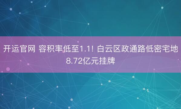 开运官网 容积率低至1.1! 白云区政通路低密宅地8.72亿元挂牌