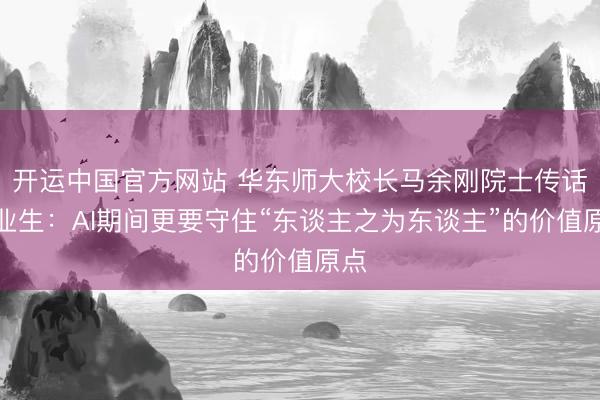 开运中国官方网站 华东师大校长马余刚院士传话毕业生：AI期间更要守住“东谈主之为东谈主”的价值原点