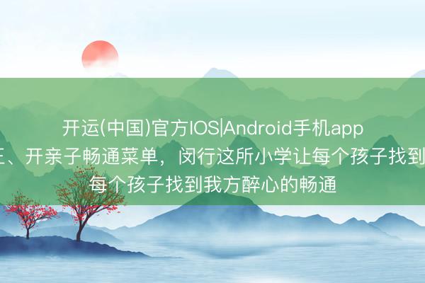 开运(中国)官方IOS|Android手机app下载 校园微纠正、开亲子畅通菜单,闵行这所小学让每个孩子找到我方醉心的畅通