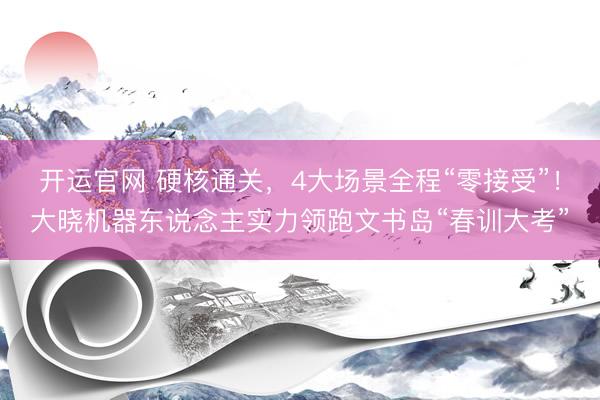 开运官网 硬核通关，4大场景全程“零接受”！大晓机器东说念主实力领跑文书岛“春训大考”