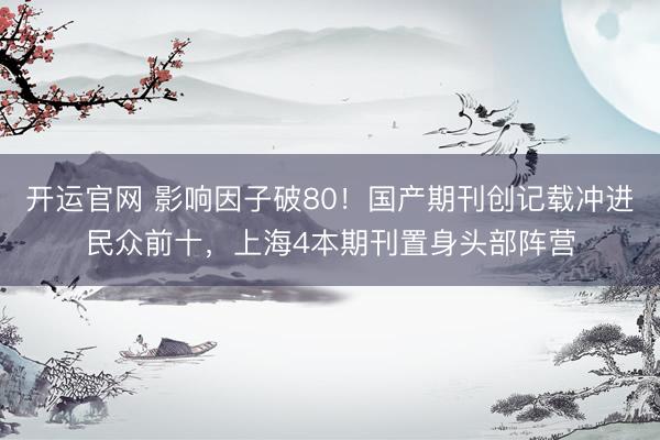 开运官网 影响因子破80！国产期刊创记载冲进民众前十，上海4本期刊置身头部阵营