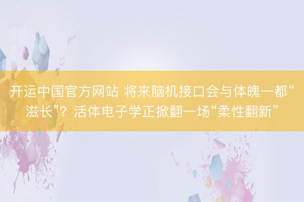 开运中国官方网站 将来脑机接口会与体魄一都“滋长”？活体电子学正掀翻一场“柔性翻新”