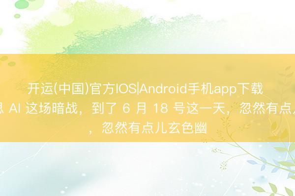 开运(中国)官方IOS|Android手机app下载 中好意思 AI 这场暗战，到了 6 月 18 号这一天，忽然有点儿玄色幽