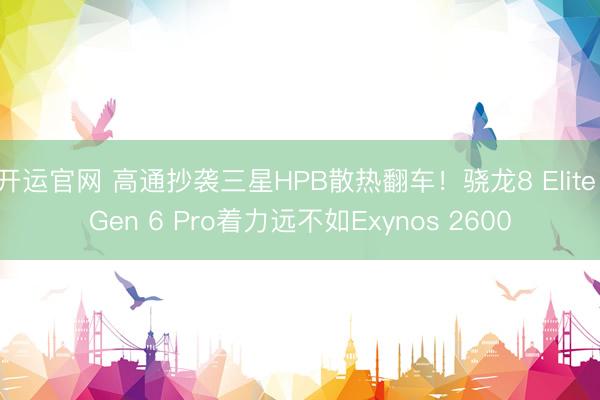 开运官网 高通抄袭三星HPB散热翻车！骁龙8 Elite Gen 6 Pro着力远不如Exynos 2600