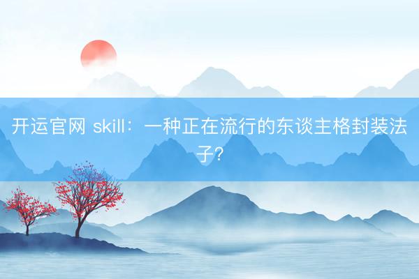 开运官网 skill:一种正在流行的东谈主格封装法子?