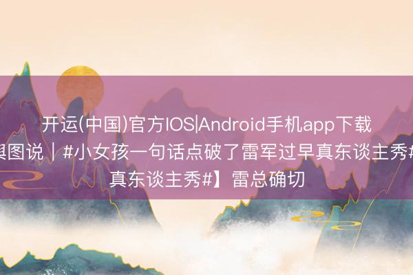 开运(中国)官方IOS|Android手机app下载 【Vista天舆图说｜#小女孩一句话点破了雷军过早真东谈主秀#】雷总确切