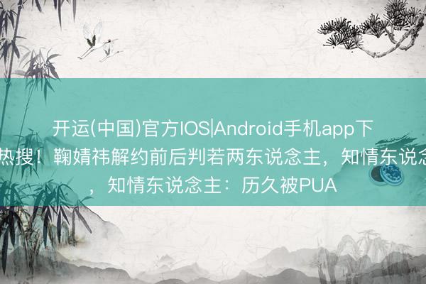 开运(中国)官方IOS|Android手机app下载 旧照对比引爆热搜!鞠婧祎解约前后判若两东说念主,知情东说念主:历久被PUA